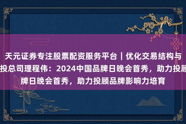 天元证券专注股票配资服务平台|优化交易结构与资金管理 九方智投总司理程伟:2024中国品牌日晚会首秀,助力投顾品牌影响力培育