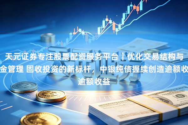 天元证券专注股票配资服务平台|优化交易结构与资金管理 固收投资的新标杆,中银纯债握续创造逾额收益