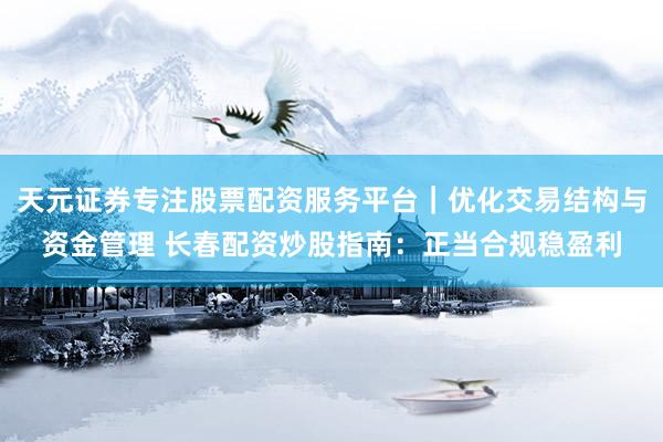 天元证券专注股票配资服务平台｜优化交易结构与资金管理 长春配资炒股指南：正当合规稳盈利
