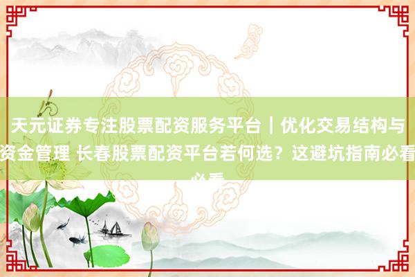 天元证券专注股票配资服务平台｜优化交易结构与资金管理 长春股票配资平台若何选？这避坑指南必看