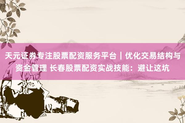 天元证券专注股票配资服务平台｜优化交易结构与资金管理 长春股票配资实战技能：避让这坑