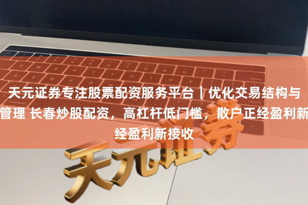 天元证券专注股票配资服务平台｜优化交易结构与资金管理 长春炒股配资，高杠杆低门槛，散户正经盈利新接收