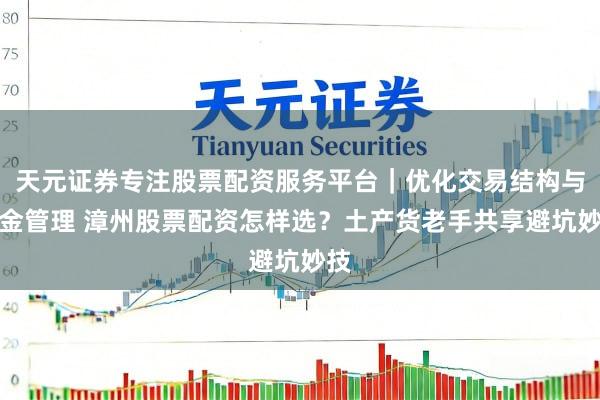 天元证券专注股票配资服务平台｜优化交易结构与资金管理 漳州股票配资怎样选？土产货老手共享避坑妙技