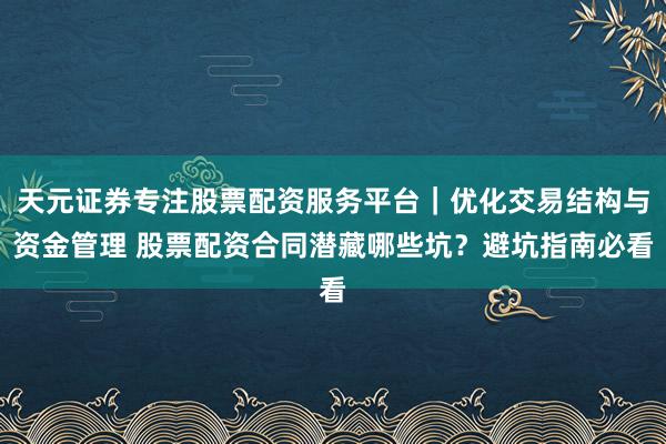 天元证券专注股票配资服务平台｜优化交易结构与资金管理 股票配资合同潜藏哪些坑？避坑指南必看