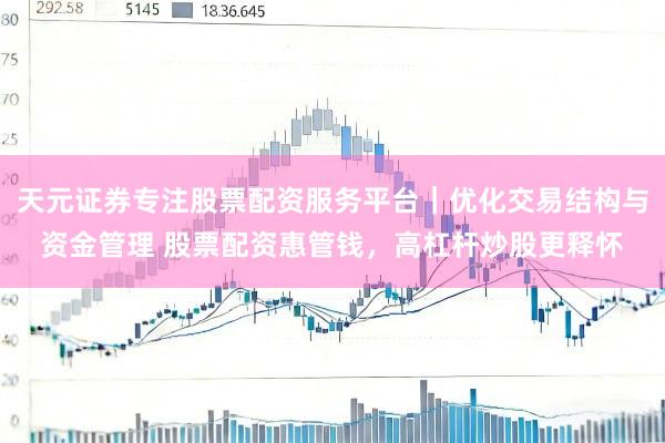 天元证券专注股票配资服务平台｜优化交易结构与资金管理 股票配资惠管钱，高杠杆炒股更释怀