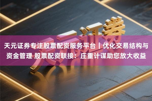 天元证券专注股票配资服务平台｜优化交易结构与资金管理 股票配资联接：庄重计谋助您放大收益