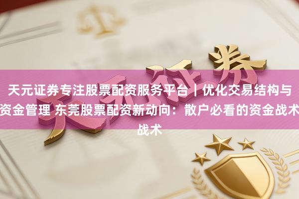 天元证券专注股票配资服务平台｜优化交易结构与资金管理 东莞股票配资新动向：散户必看的资金战术