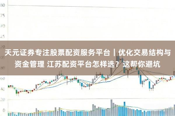 天元证券专注股票配资服务平台｜优化交易结构与资金管理 江苏配资平台怎样选？这帮你避坑