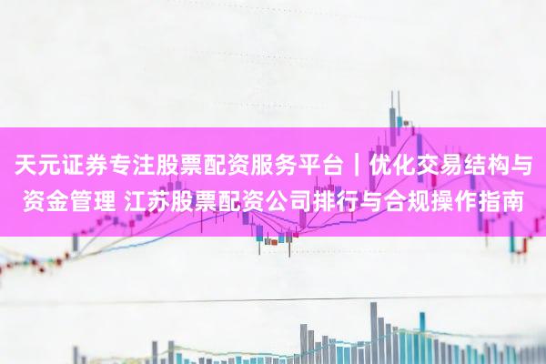 天元证券专注股票配资服务平台｜优化交易结构与资金管理 江苏股票配资公司排行与合规操作指南