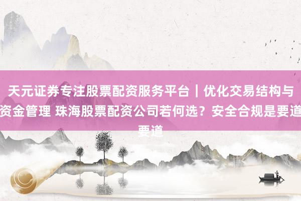 天元证券专注股票配资服务平台｜优化交易结构与资金管理 珠海股票配资公司若何选？安全合规是要道