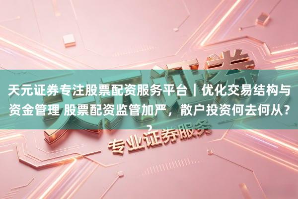 天元证券专注股票配资服务平台｜优化交易结构与资金管理 股票配资监管加严，散户投资何去何从？