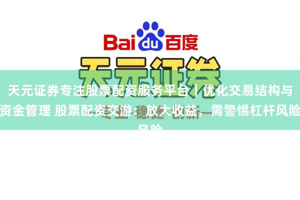 天元证券专注股票配资服务平台｜优化交易结构与资金管理 股票配资交游：放大收益，需警惕杠杆风险