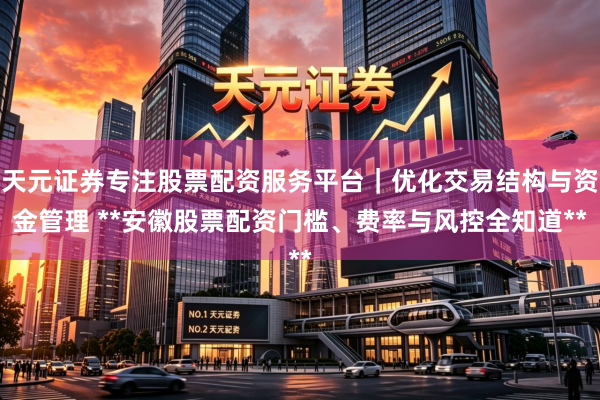 天元证券专注股票配资服务平台｜优化交易结构与资金管理 **安徽股票配资门槛、费率与风控全知道**