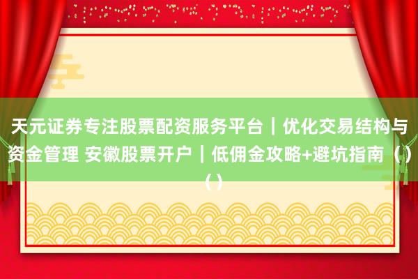 天元证券专注股票配资服务平台｜优化交易结构与资金管理 安徽股票开户｜低佣金攻略+避坑指南（）