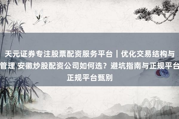 天元证券专注股票配资服务平台｜优化交易结构与资金管理 安徽炒股配资公司如何选？避坑指南与正规平台甄别
