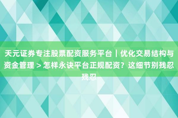 天元证券专注股票配资服务平台｜优化交易结构与资金管理 > 怎样永诀平台正规配资？这细节别残忍