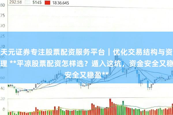 天元证券专注股票配资服务平台｜优化交易结构与资金管理 **平凉股票配资怎样选？遁入这坑，资金安全又稳盈**