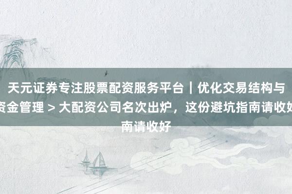 天元证券专注股票配资服务平台｜优化交易结构与资金管理 > 大配资公司名次出炉，这份避坑指南请收好