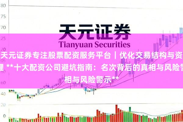 天元证券专注股票配资服务平台｜优化交易结构与资金管理 **十大配资公司避坑指南：名次背后的真相与风险警示**
