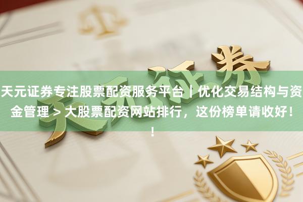 天元证券专注股票配资服务平台｜优化交易结构与资金管理 > 大股票配资网站排行，这份榜单请收好！