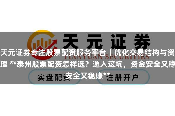 天元证券专注股票配资服务平台｜优化交易结构与资金管理 **泰州股票配资怎样选？遁入这坑，资金安全又稳赚**