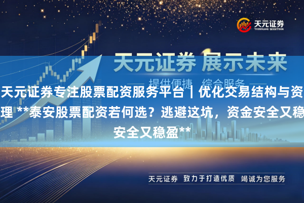 天元证券专注股票配资服务平台｜优化交易结构与资金管理 **泰安股票配资若何选？逃避这坑，资金安全又稳盈**