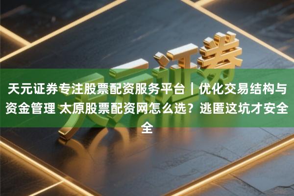 天元证券专注股票配资服务平台｜优化交易结构与资金管理 太原股票配资网怎么选？逃匿这坑才安全