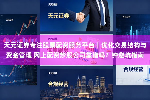 天元证券专注股票配资服务平台｜优化交易结构与资金管理 网上配资炒股公司靠谱吗？钟避坑指南