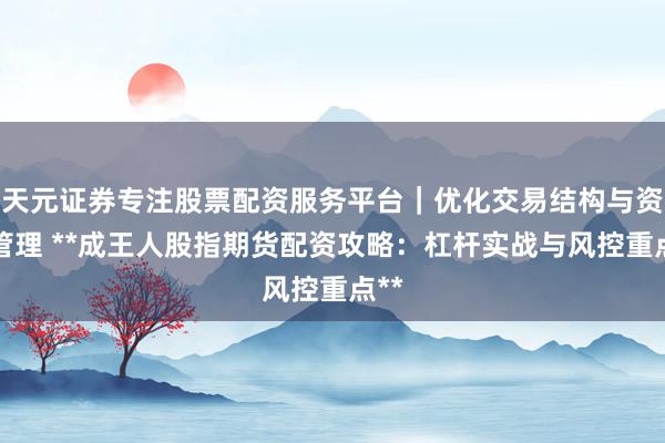 天元证券专注股票配资服务平台｜优化交易结构与资金管理 **成王人股指期货配资攻略：杠杆实战与风控重点**