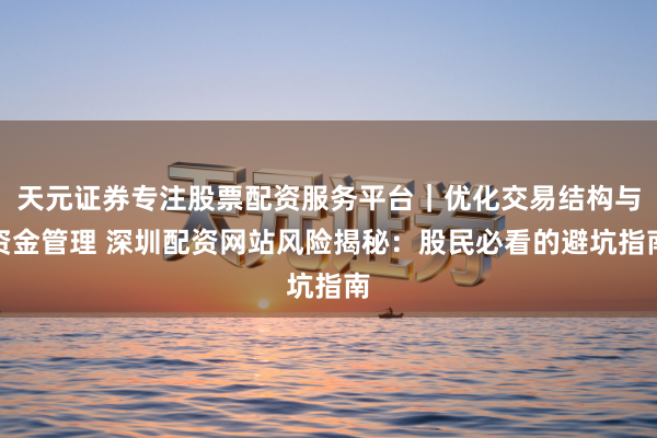 天元证券专注股票配资服务平台｜优化交易结构与资金管理 深圳配资网站风险揭秘：股民必看的避坑指南