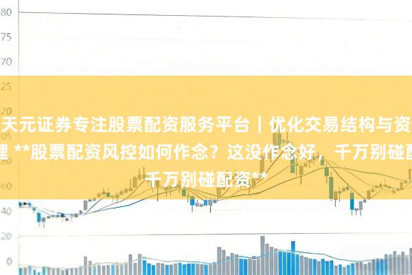 天元证券专注股票配资服务平台｜优化交易结构与资金管理 **股票配资风控如何作念？这没作念好，千万别碰配资**