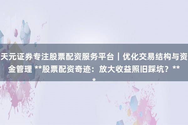 天元证券专注股票配资服务平台｜优化交易结构与资金管理 **股票配资奇迹：放大收益照旧踩坑？**