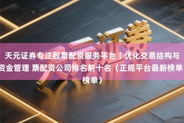 天元证券专注股票配资服务平台|优化交易结构与资金管理 票配资公司排名前十名(正规平台最新榜单)
